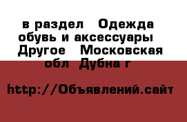  в раздел : Одежда, обувь и аксессуары » Другое . Московская обл.,Дубна г.